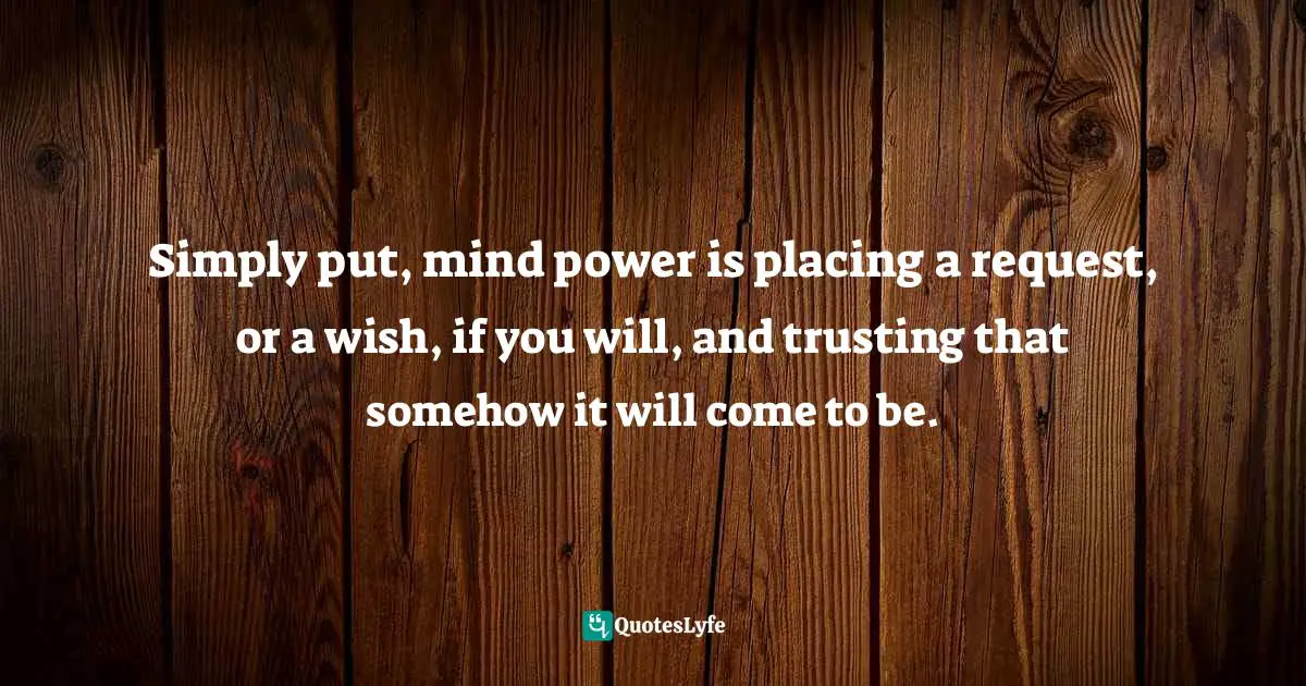 Simply put, mind power is placing a request, or a wish, if you will, and trusting that somehow it will come to be.