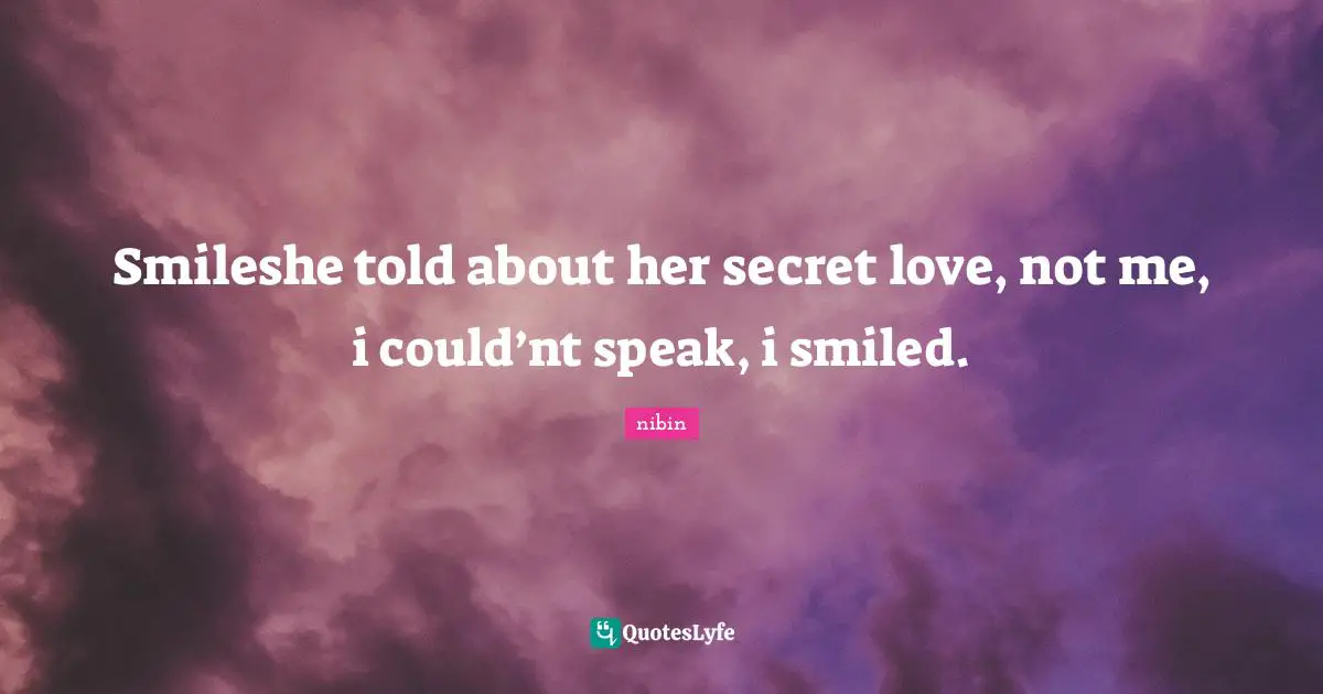 Smileshe told about her secret love, not me, i could’nt speak, i smiled.