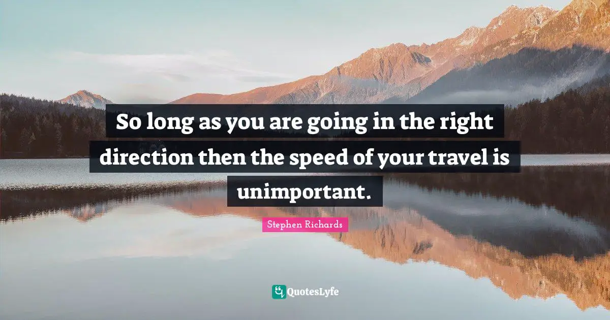 So long as you are going in the right direction then the speed of your travel is unimportant.