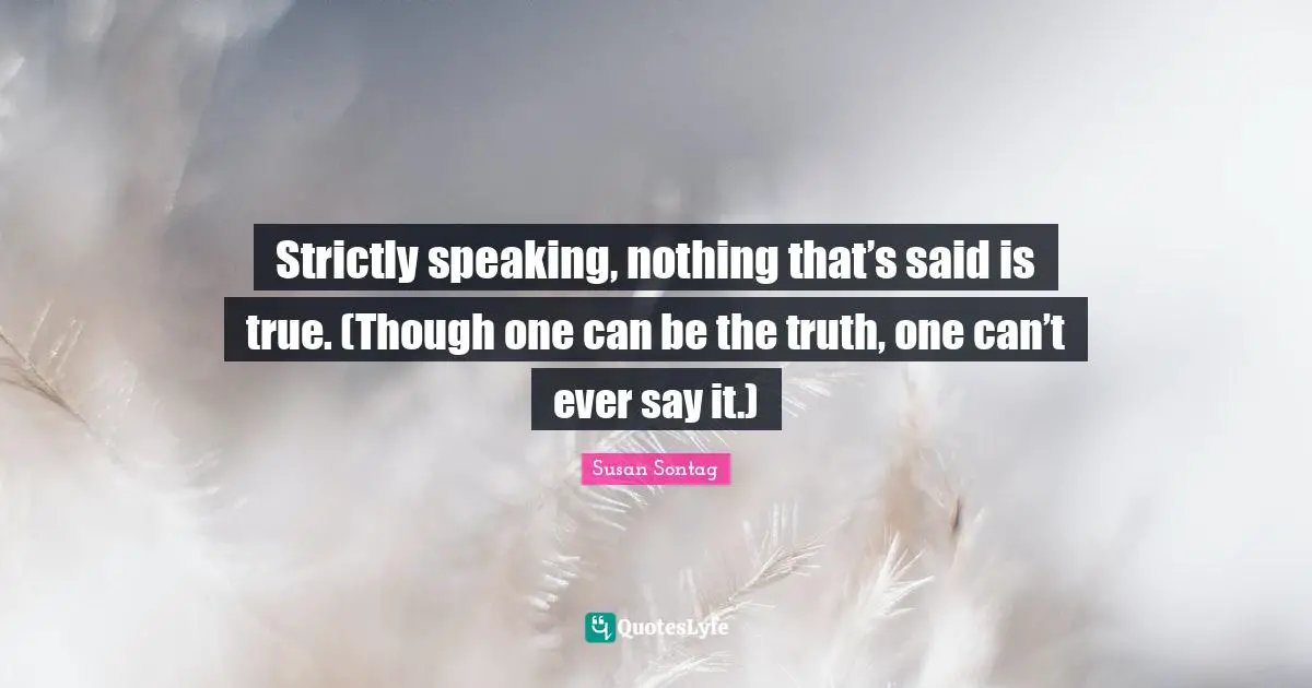 Strictly speaking, nothing that’s said is true. (Though one can be the truth, one can’t ever say it.)