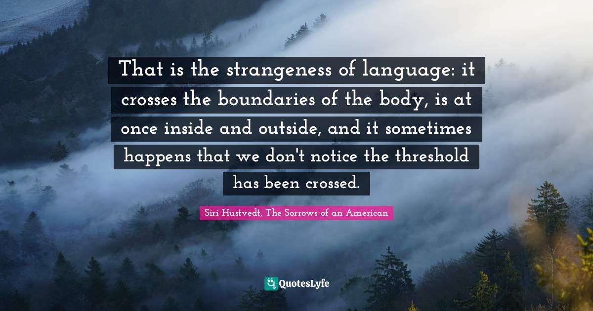 That is the strangeness of language: it crosses the boundaries of the body, is at once inside and outside, and it sometimes happens that we don't notice the threshold has been crossed.