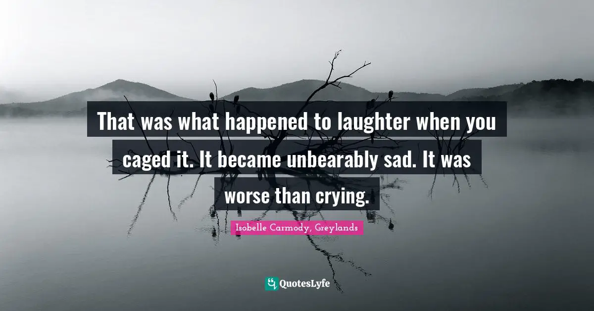 Caged Quotes: "That was what happened to laughter when you caged it. It became unbearably sad. It was worse than crying."