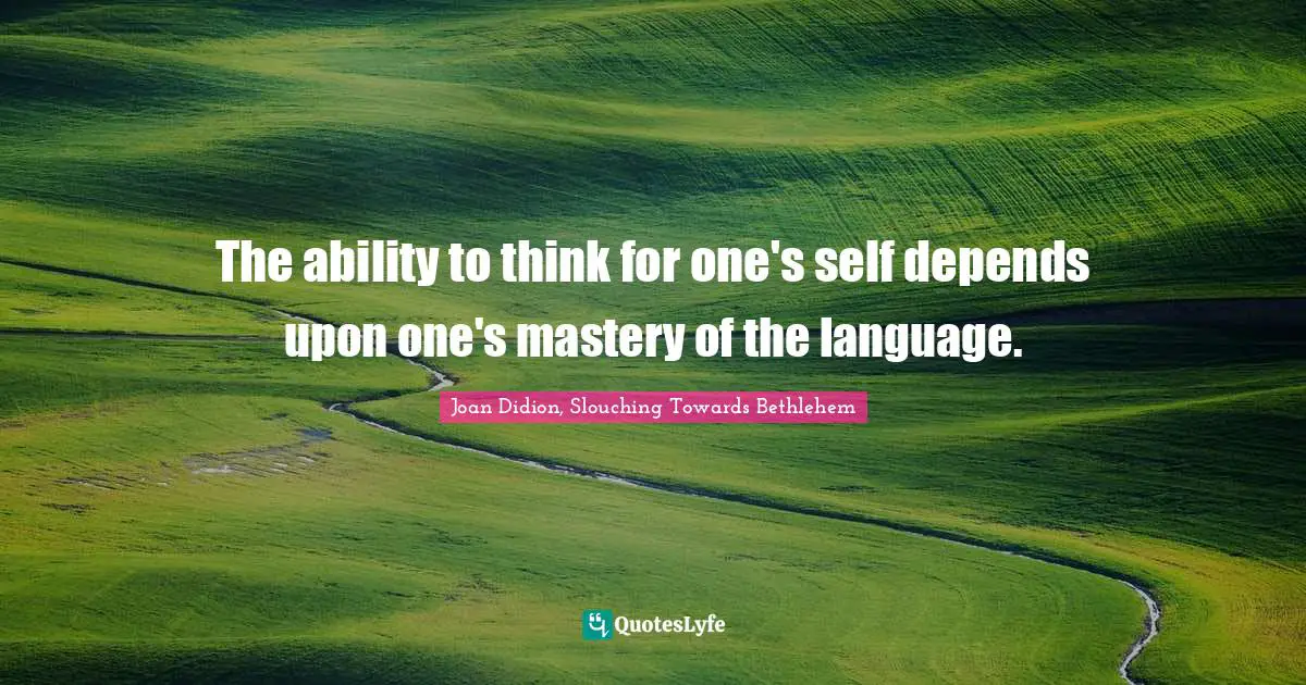 Joan Didion Quotes: "The ability to think for one's self depends upon one's mastery of the language."