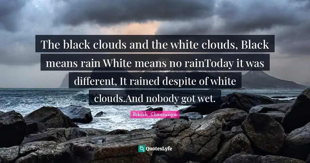The black clouds and the white clouds, Black means rain White means no rainToday it was different, It rained despite of white clouds.And nobody got wet.