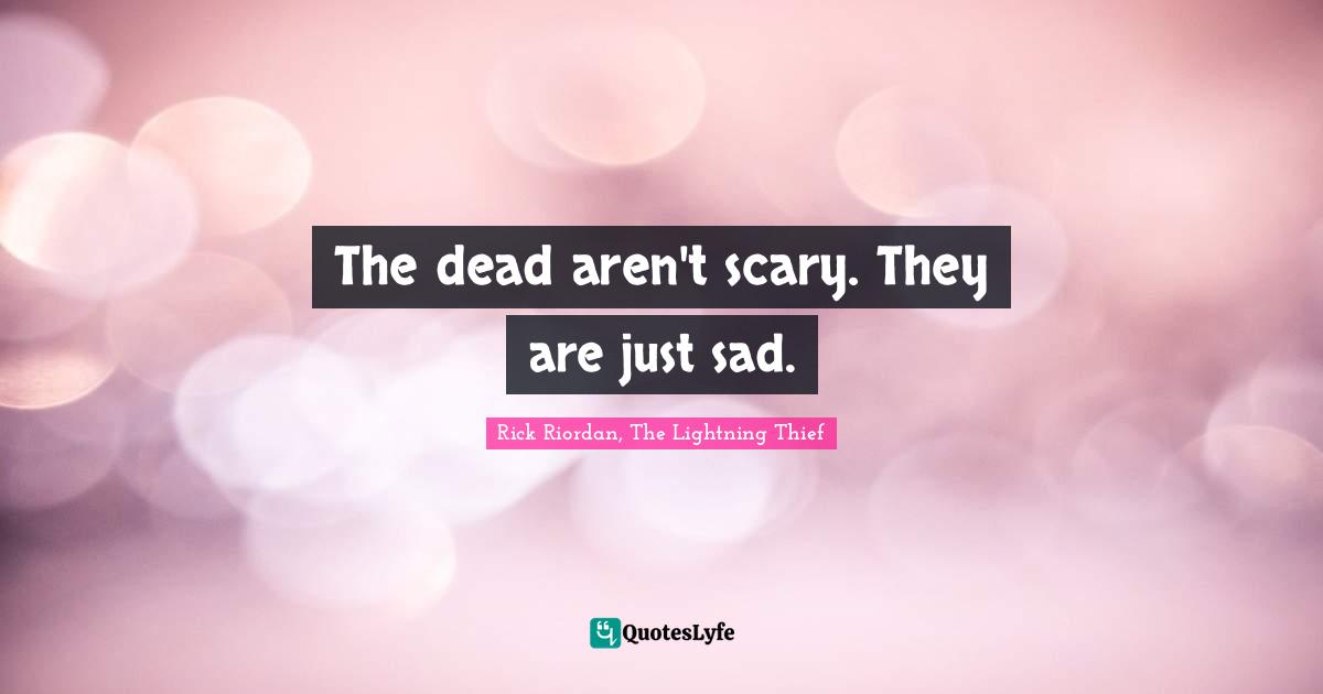 The dead aren't scary. They are just sad.