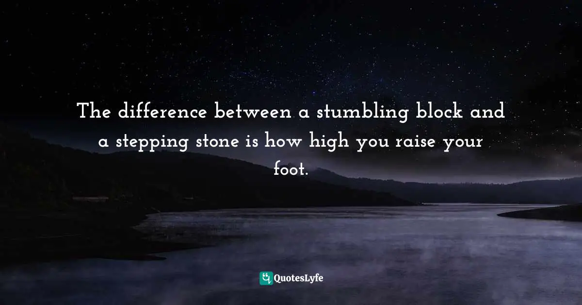 The difference between a stumbling block and a stepping stone is how high you raise your foot.