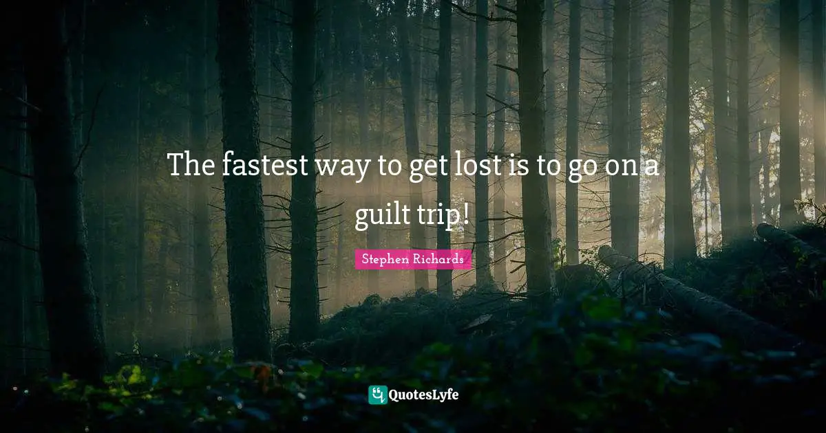 The fastest way to get lost is to go on a guilt trip!
