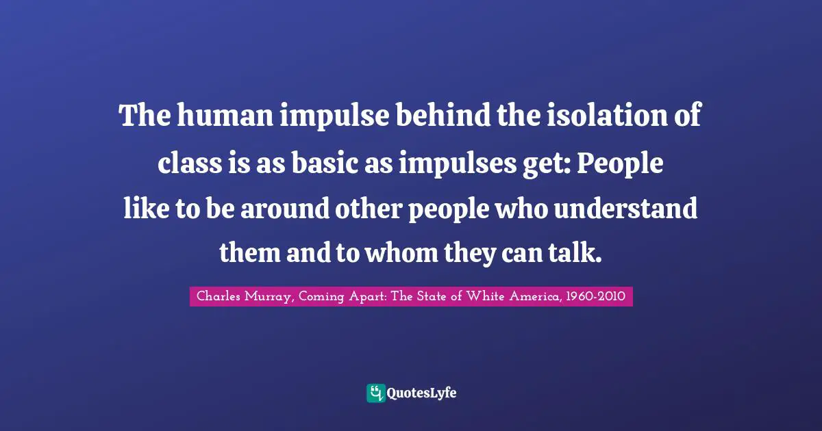 The human impulse behind the isolation of class is as basic as impulses get: People like to be around other people who understand them and to whom they can talk.