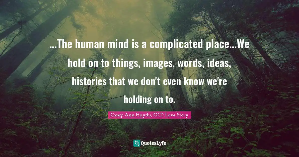 ...The human mind is a complicated place...We hold on to things, images, words, ideas, histories that we don't even know we're holding on to.
