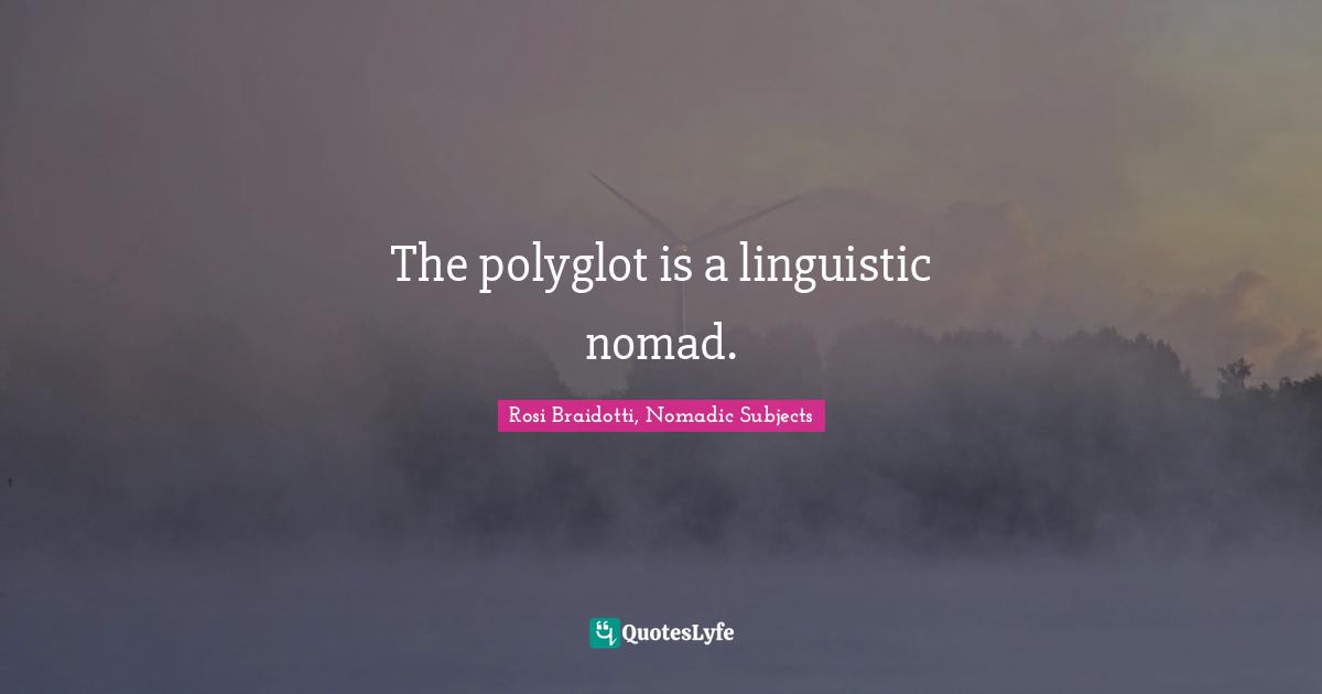 The polyglot is a linguistic nomad.