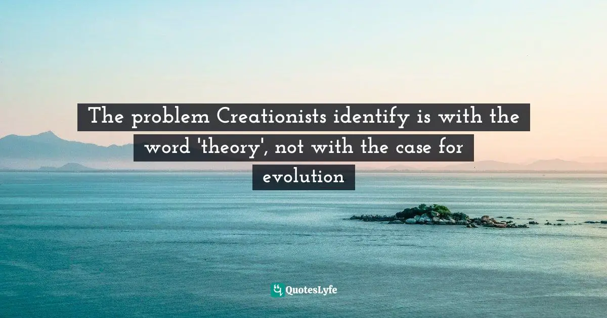 The problem Creationists identify is with the word 'theory', not with the case for evolution