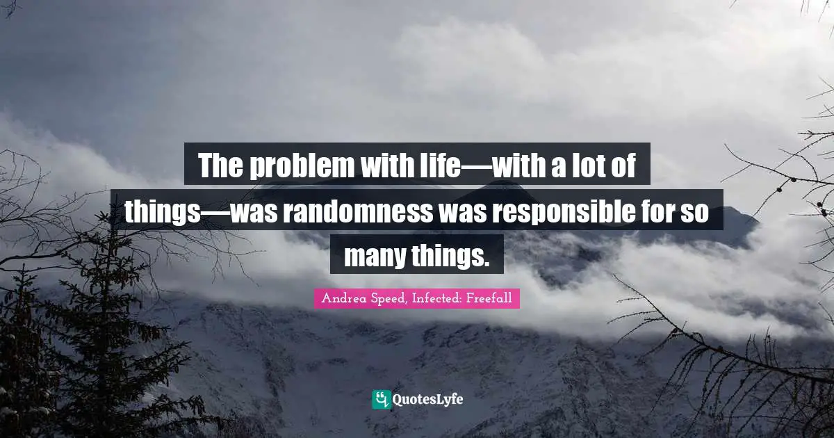 The problem with life—with a lot of things—was randomness was responsible for so many things.