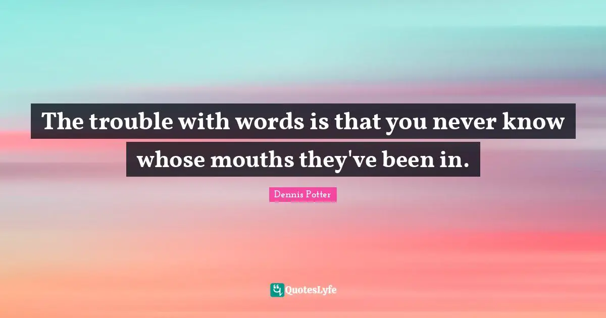 The trouble with words is that you never know whose mouths they've been in.