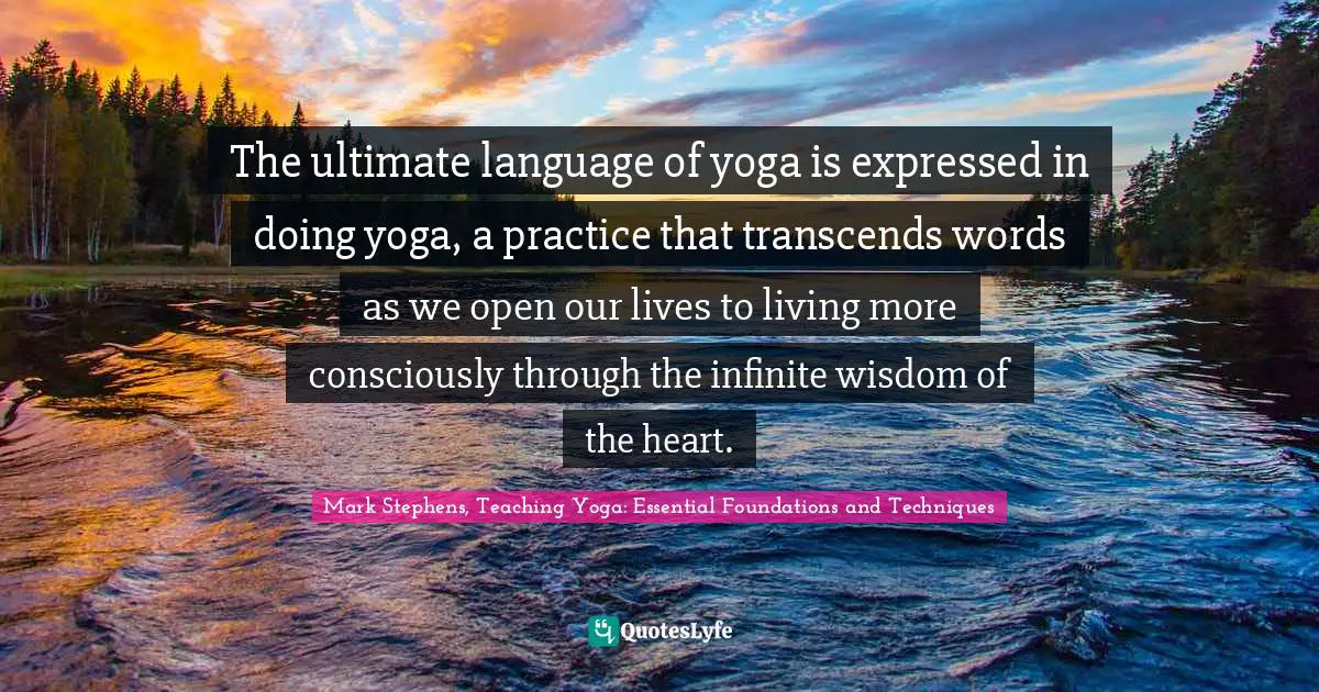 The ultimate language of yoga is expressed in doing yoga, a practice that transcends words as we open our lives to living more consciously through the infinite wisdom of the heart.