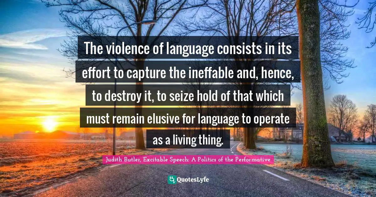 The violence of language consists in its effort to capture the ineffable and, hence, to destroy it, to seize hold of that which must remain elusive for language to operate as a living thing.