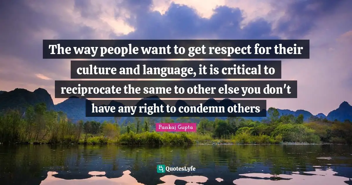 The way people want to get respect for their culture and language, it is critical to reciprocate the same to other else you don't have any right to condemn others
