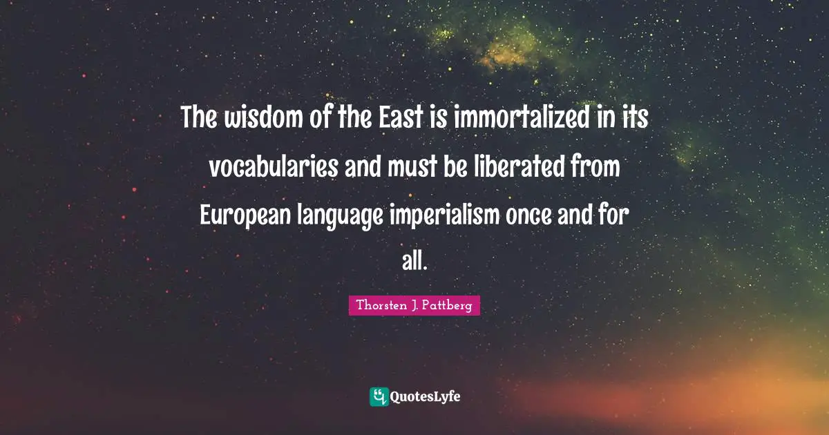 Thorsten J. Pattberg Quotes: "The wisdom of the East is immortalized in its vocabularies and must be liberated from European language imperialism once and for all."