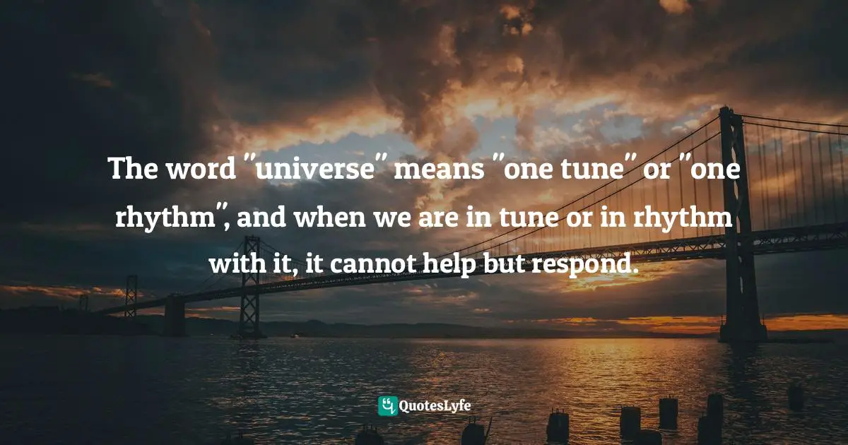 Wishes Fulfilled Quotes: "The word "universe" means "one tune" or "one rhythm", and when we are in tune or in rhythm with it, it cannot help but respond."