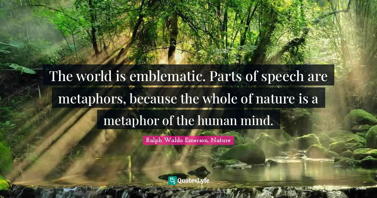The world is emblematic. Parts of speech are metaphors, because the whole of nature is a metaphor of the human mind.