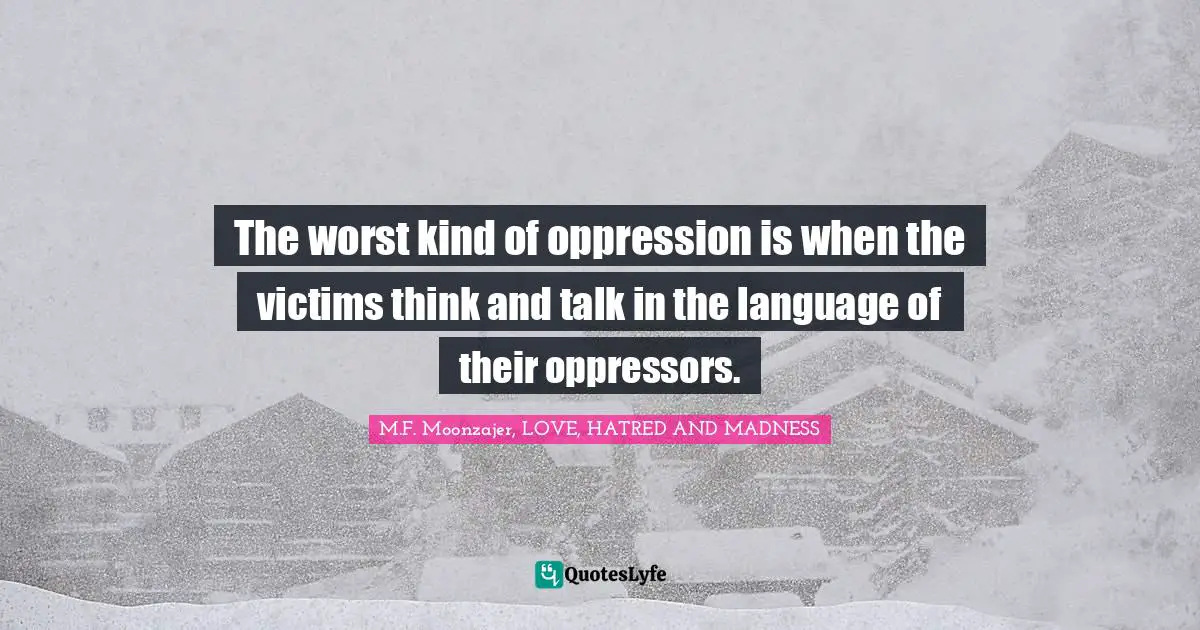 The worst kind of oppression is when the victims think and talk in the language of their oppressors.