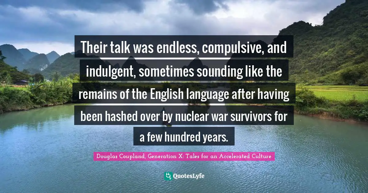 Their talk was endless, compulsive, and indulgent, sometimes sounding like the remains of the English language after having been hashed over by nuclear war survivors for a few hundred years.