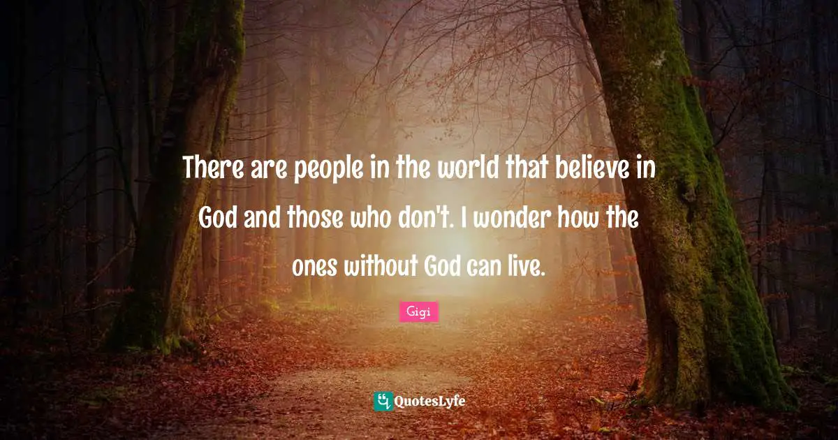 There are people in the world that believe in God and those who don't. I wonder how the ones without God can live.