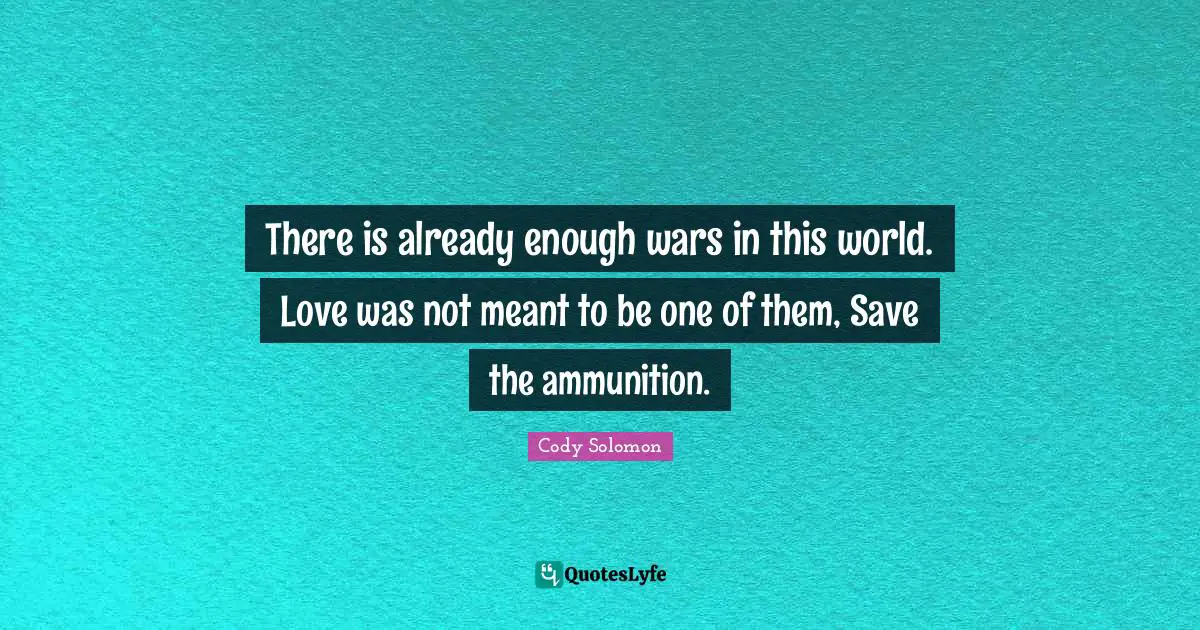 There is already enough wars in this world. Love was not meant to be one of them, Save the ammunition.