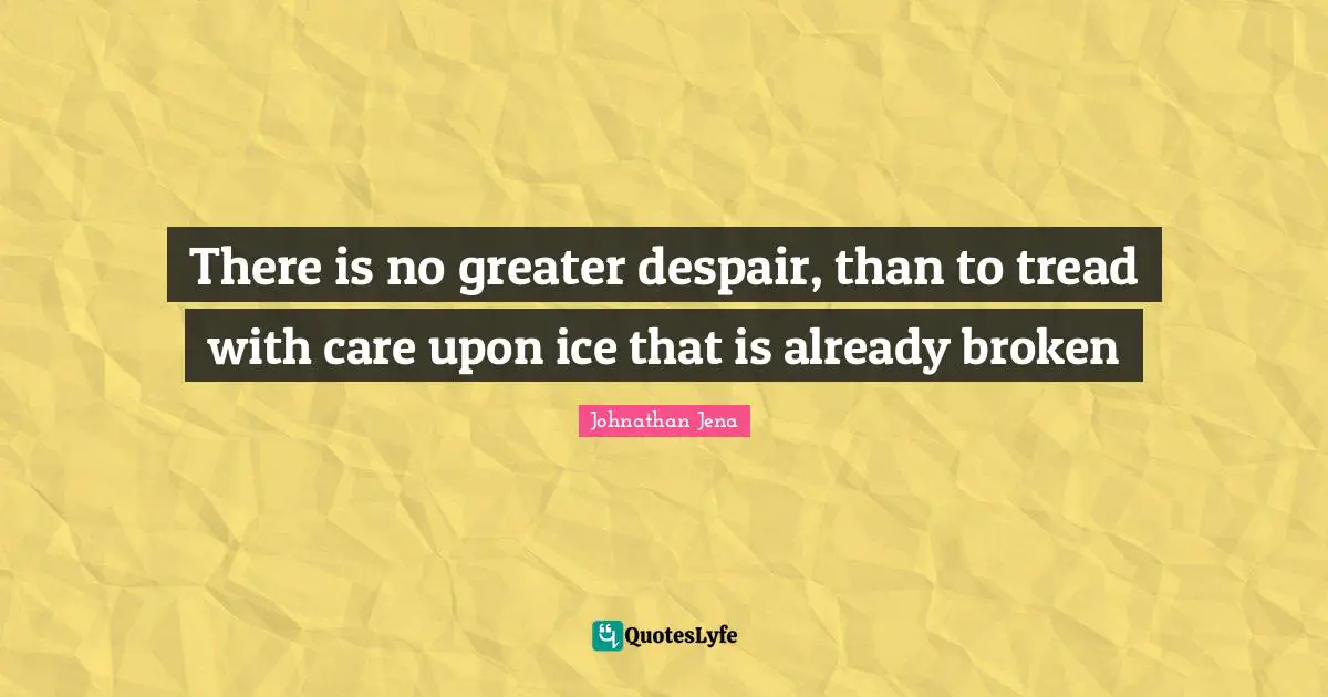 There is no greater despair, than to tread with care upon ice that is already broken
