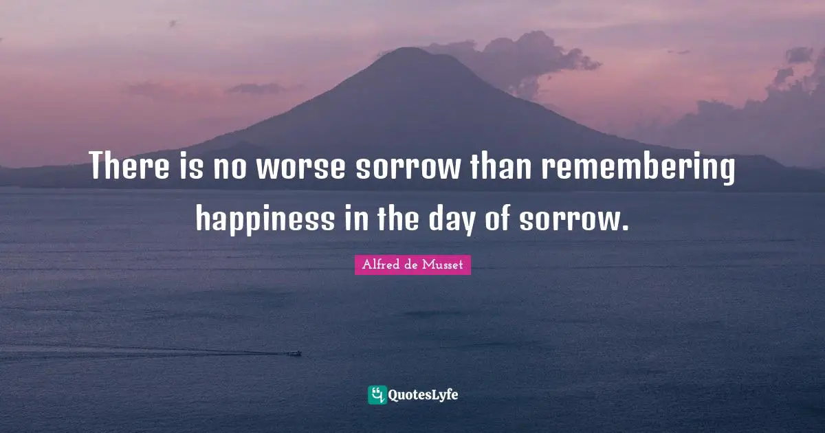 There is no worse sorrow than remembering happiness in the day of sorrow.