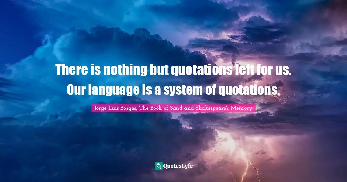 There is nothing but quotations left for us. Our language is a system of quotations.