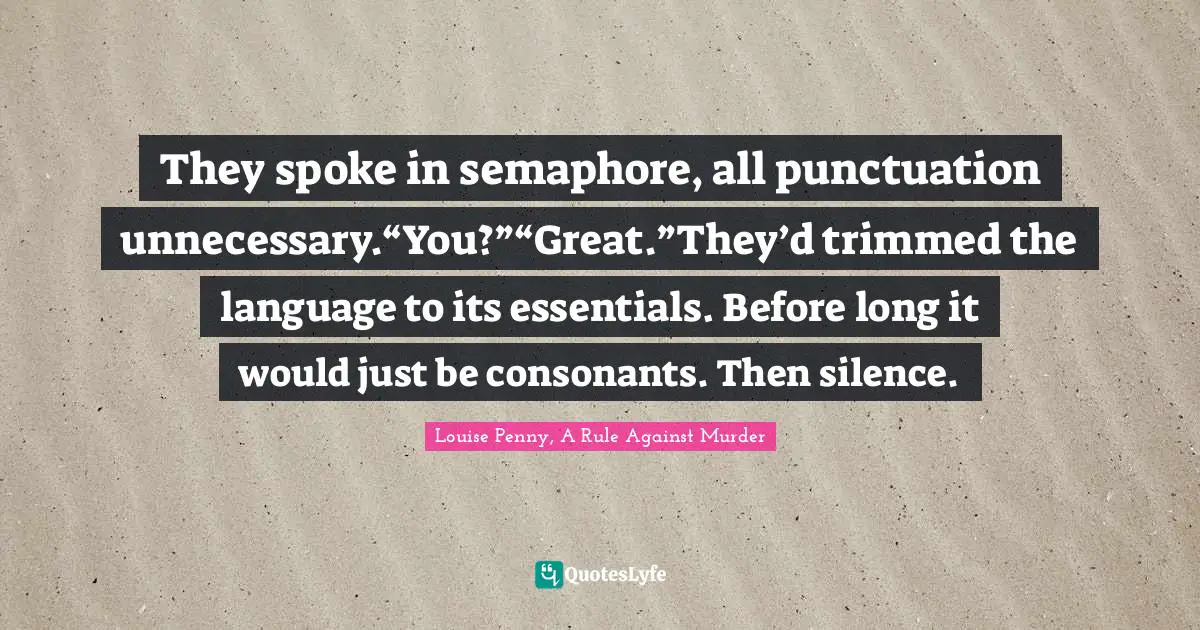 They spoke in semaphore, all punctuation unnecessary.“You?”“Great.”They’d trimmed the language to its essentials. Before long it would just be consonants. Then silence.