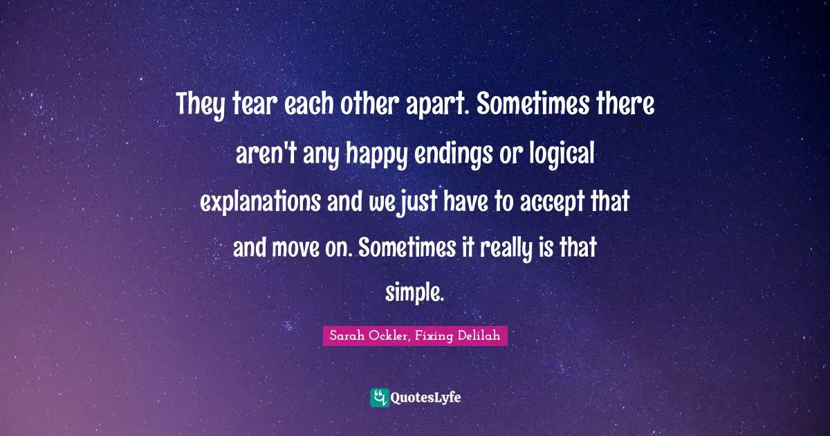 They tear each other apart. Sometimes there aren't any happy endings or logical explanations and we just have to accept that and move on. Sometimes it really is that simple.