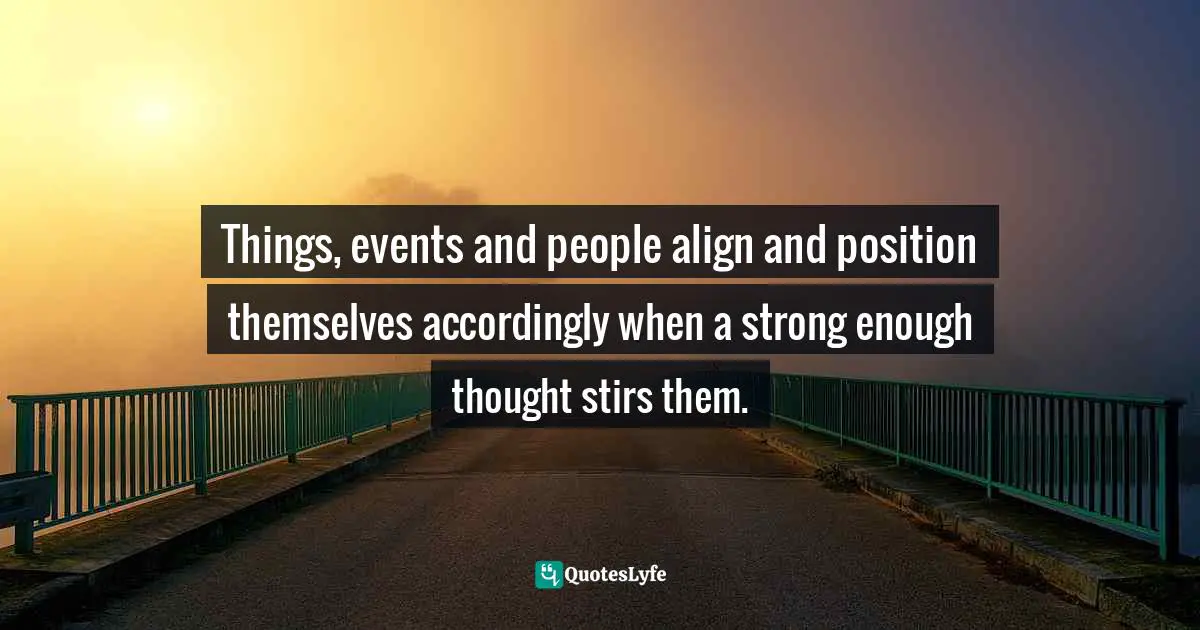 Things, events and people align and position themselves accordingly when a strong enough thought stirs them.