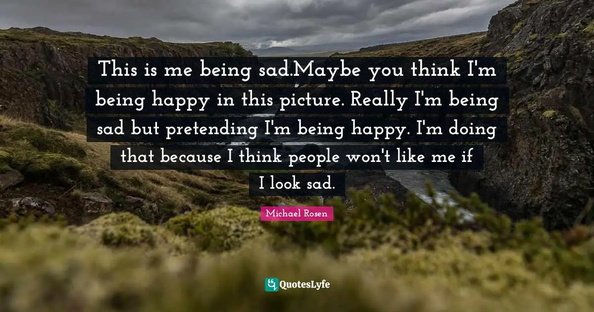 This is me being sad.Maybe you think I'm being happy in this picture. Really I'm being sad but pretending I'm being happy. I'm doing that because I think people won't like me if I look sad.