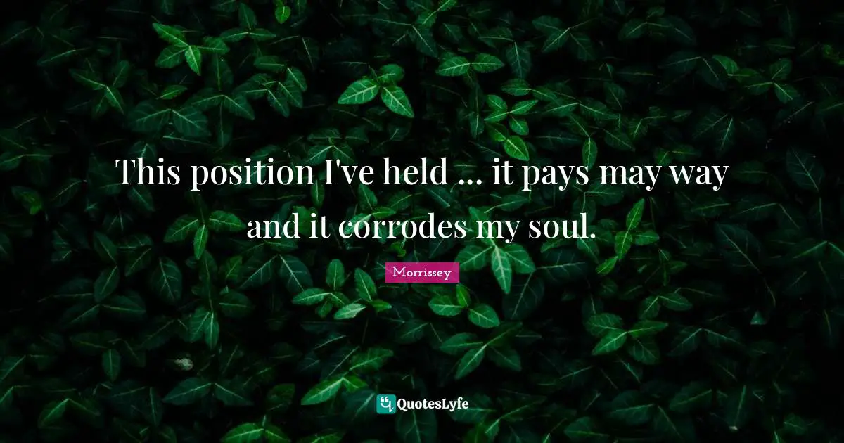 This position I've held ... it pays may way and it corrodes my soul.