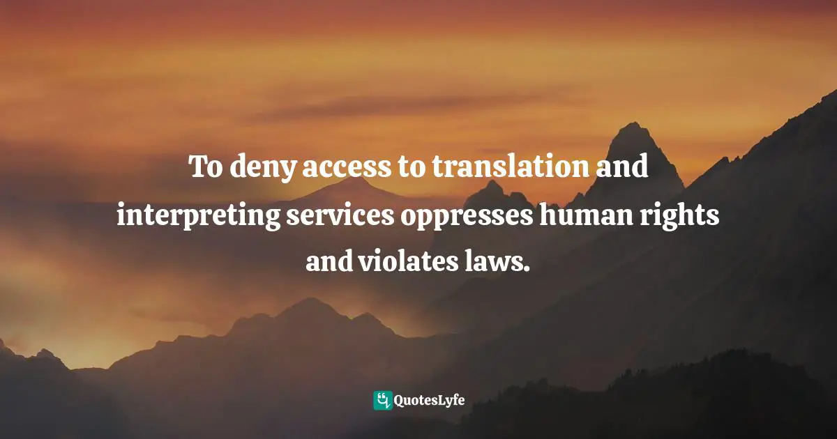 To deny access to translation and interpreting services oppresses human rights and violates laws.