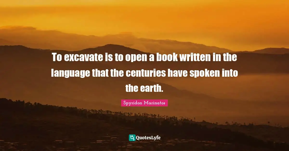To excavate is to open a book written in the language that the centuries have spoken into the earth.