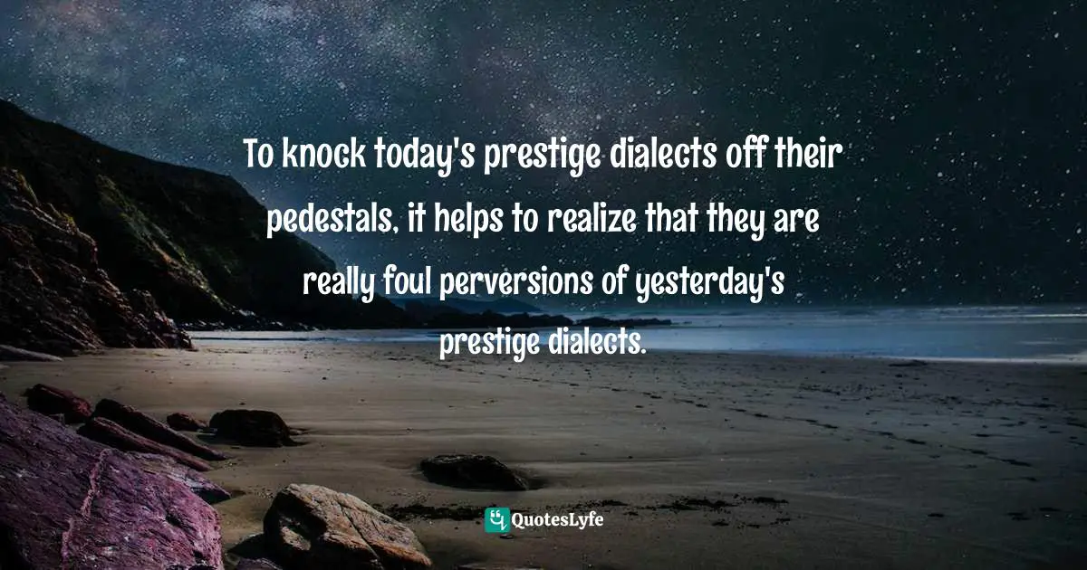 To knock today's prestige dialects off their pedestals, it helps to realize that they are really foul perversions of yesterday's prestige dialects.