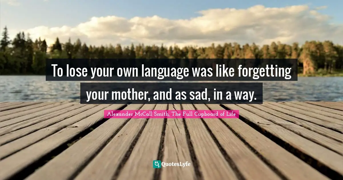 To lose your own language was like forgetting your mother, and as sad, in a way.