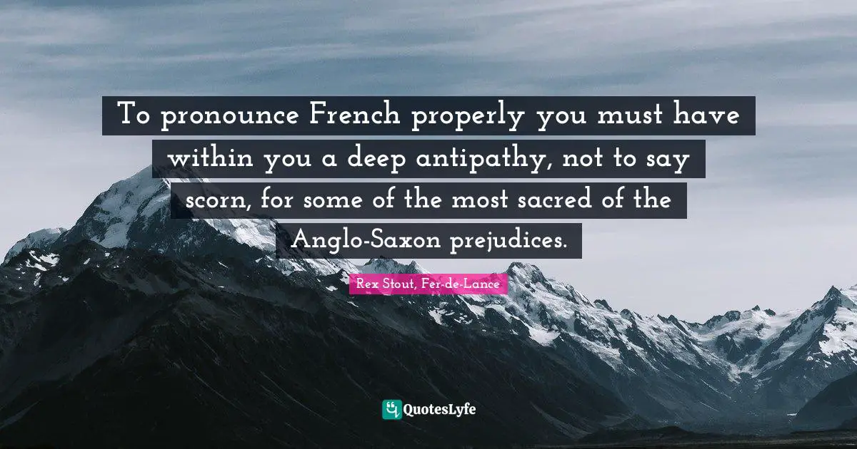 Wolfe Quotes: "To pronounce French properly you must have within you a deep antipathy, not to say scorn, for some of the most sacred of the Anglo-Saxon prejudices."