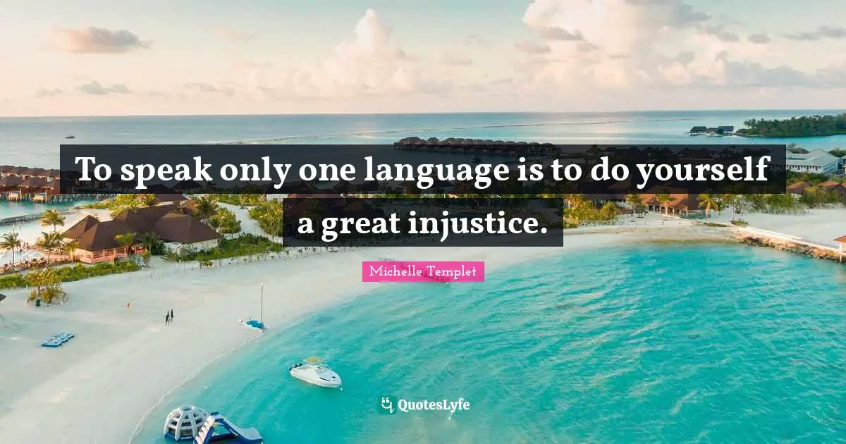 To speak only one language is to do yourself a great injustice.