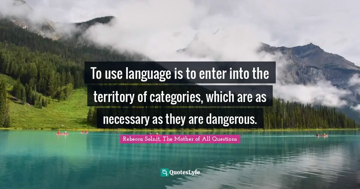 To use language is to enter into the territory of categories, which are as necessary as they are dangerous.