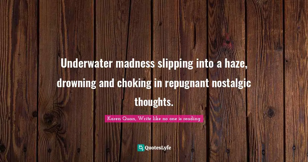 Underwater madness slipping into a haze, drowning and choking in repugnant nostalgic thoughts.