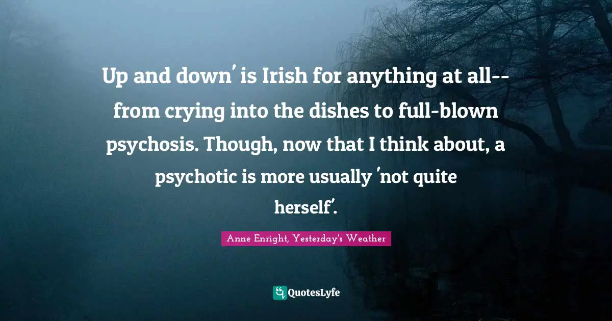 Up and down' is Irish for anything at all--from crying into the dishes to full-blown psychosis. Though, now that I think about, a psychotic is more usually 'not quite herself'.