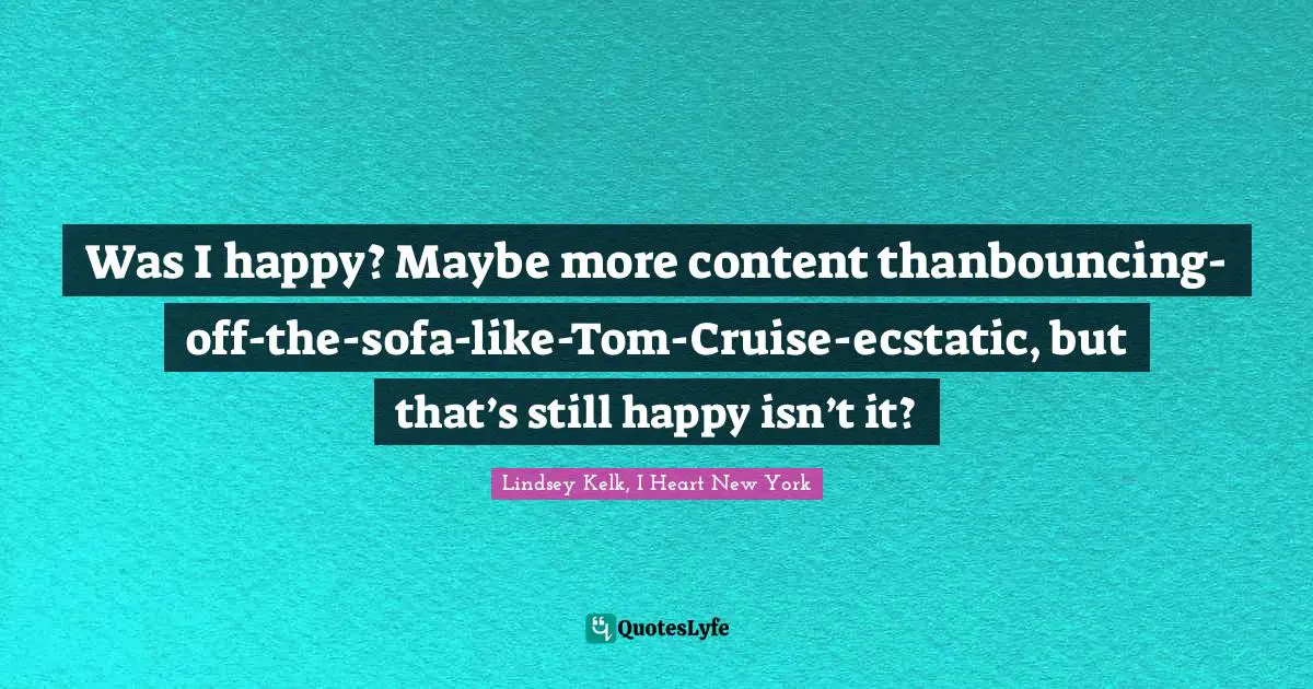 Confuse Quotes: "Was I happy? Maybe more content thanbouncing-off-the-sofa-like-Tom-Cruise-ecstatic, but that’s still happy isn’t it?"