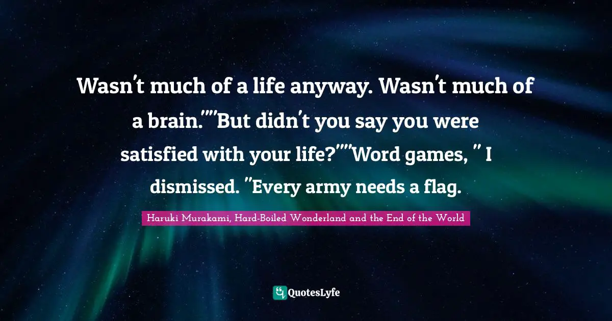 Wasn't much of a life anyway. Wasn't much of a brain.""But didn't you say you were satisfied with your life?""Word games, " I dismissed. "Every army needs a flag.