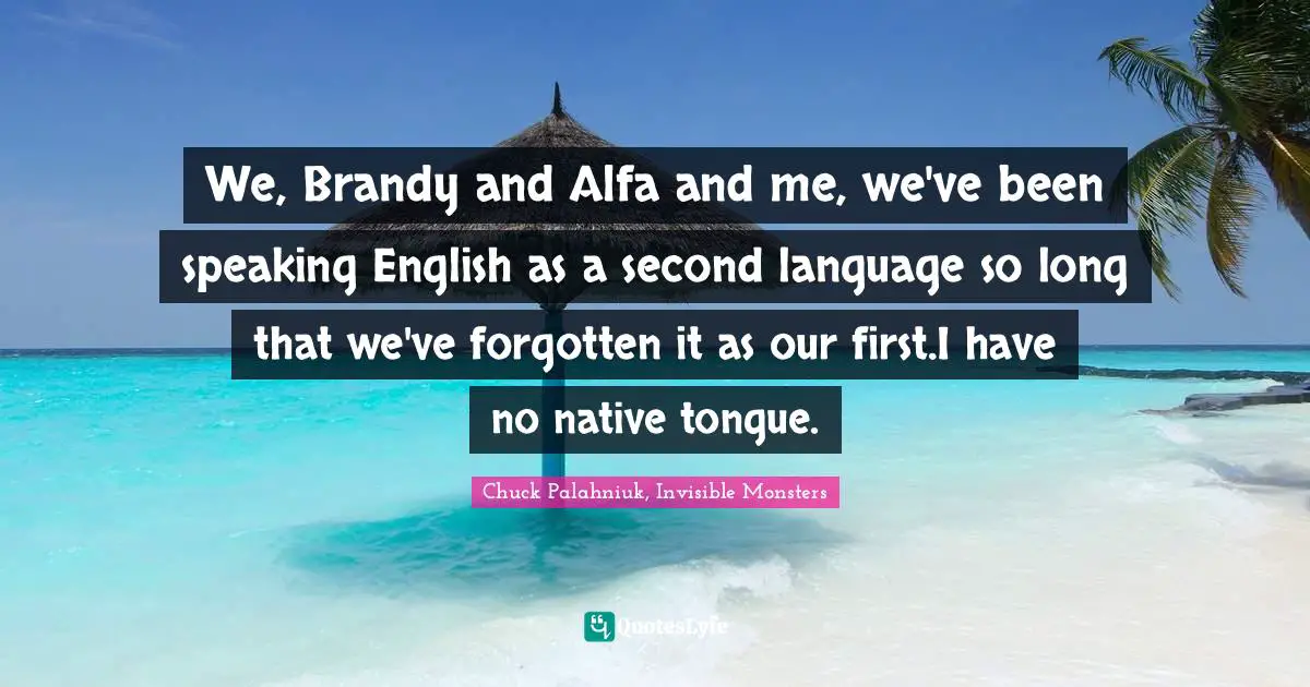 We, Brandy and Alfa and me, we've been speaking English as a second language so long that we've forgotten it as our first.I have no native tongue.