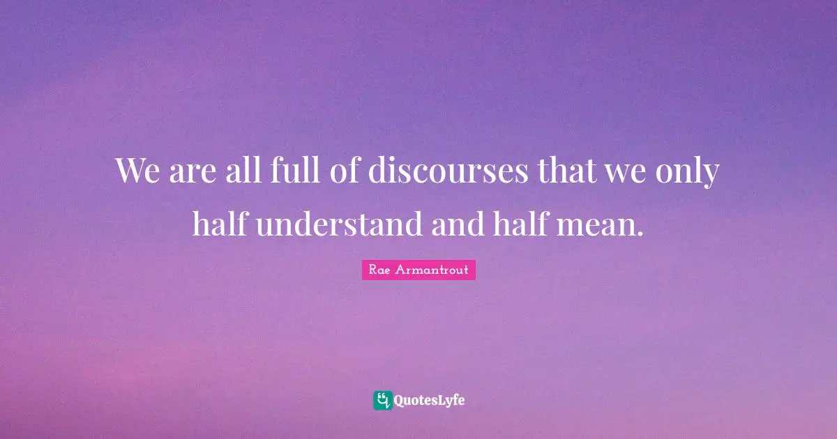 We are all full of discourses that we only half understand and half mean.