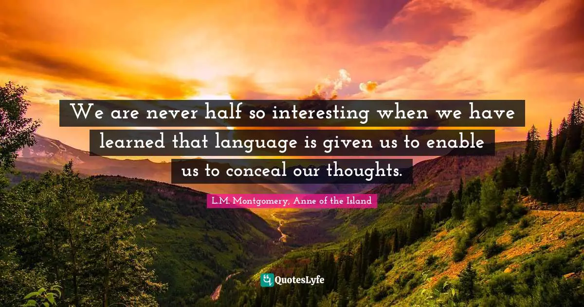 We are never half so interesting when we have learned that language is given us to enable us to conceal our thoughts.