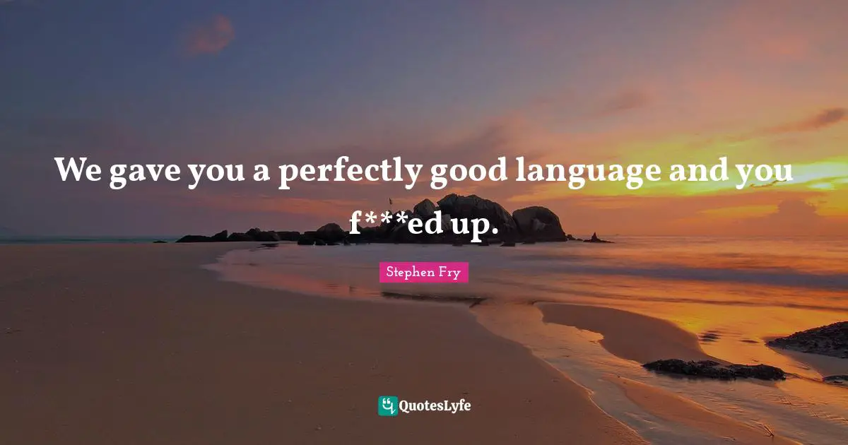 We gave you a perfectly good language and you f***ed up.